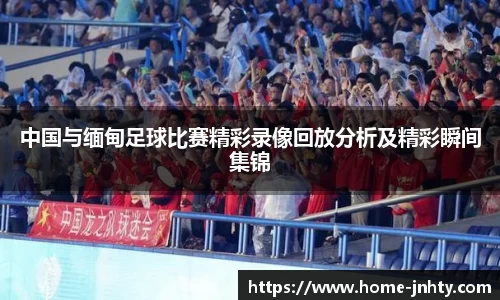 中国与缅甸足球比赛精彩录像回放分析及精彩瞬间集锦
